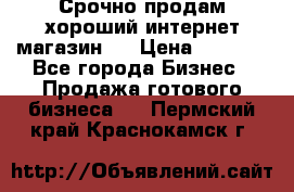 Срочно продам хороший интернет магазин.  › Цена ­ 4 600 - Все города Бизнес » Продажа готового бизнеса   . Пермский край,Краснокамск г.